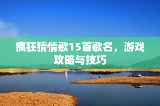 疯狂猜情歌15首歌名，游戏攻略与技巧