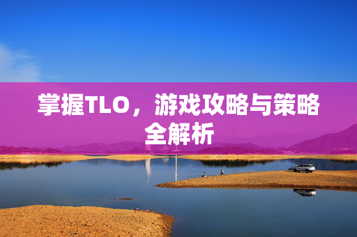 掌握TLO,游戏攻略与策略全解析 掌握TLO,游戏攻略与策略全解析