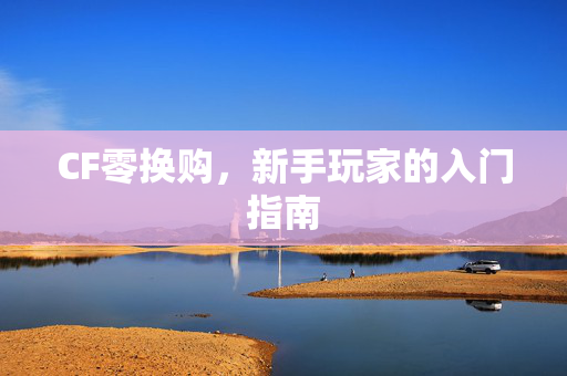 CF零换购，新手玩家的入门指南