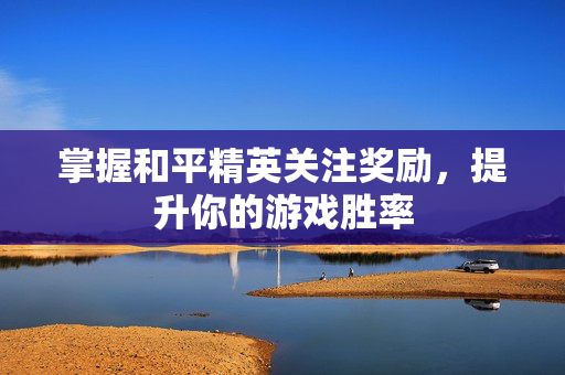 掌握和平精英关注奖励，提升你的游戏胜率