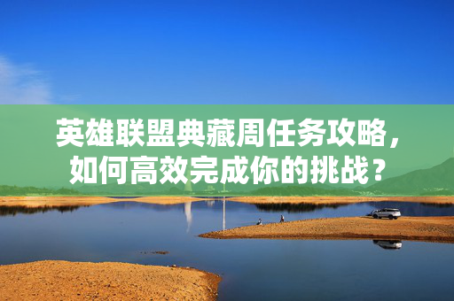 英雄联盟典藏周任务攻略，如何高效完成你的挑战？