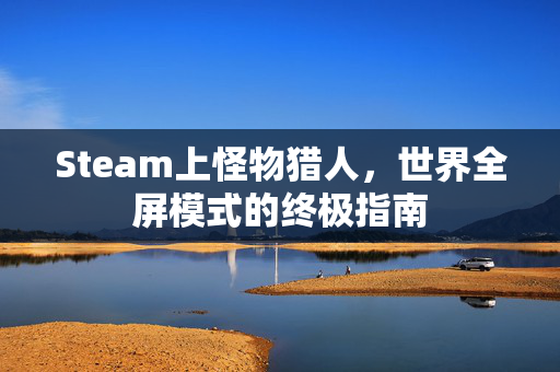 Steam上怪物猎人，世界全屏模式的终极指南