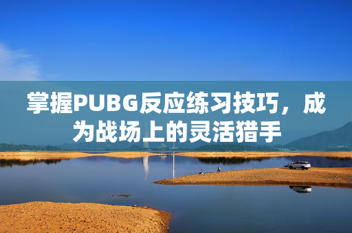 掌握PUBG反应练习技巧，成为战场上的灵活猎手