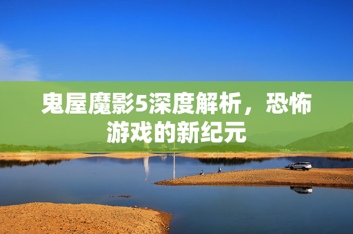 鬼屋魔影5深度解析，恐怖游戏的新纪元