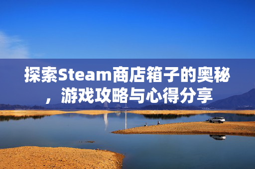 探索Steam商店箱子的奥秘，游戏攻略与心得分享
