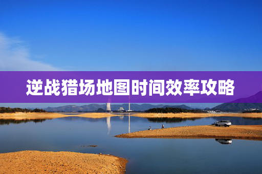 逆战猎场地图时间效率攻略