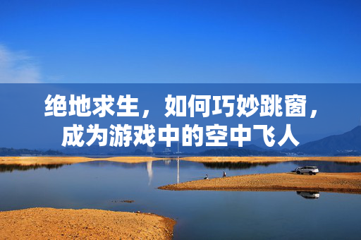 绝地求生，如何巧妙跳窗，成为游戏中的空中飞人