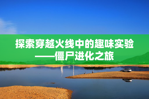 探索穿越火线中的趣味实验——僵尸进化之旅