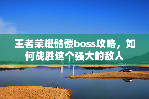 王者荣耀骷髅boss攻略，如何战胜这个强大的敌人
