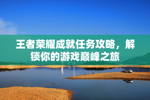 王者荣耀成就任务攻略，解锁你的游戏巅峰之旅