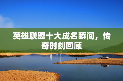 英雄联盟十大成名瞬间，传奇时刻回顾