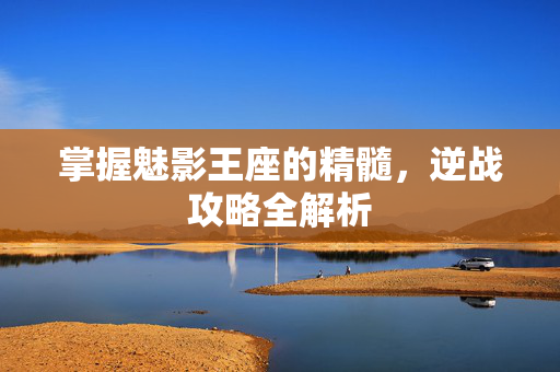 掌握魅影王座的精髓，逆战攻略全解析