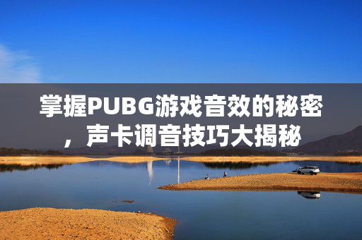 掌握PUBG游戏音效的秘密，声卡调音技巧大揭秘