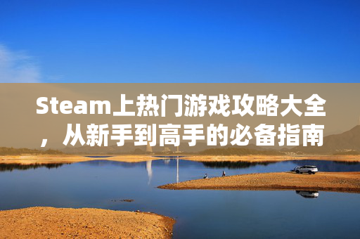 Steam上热门游戏攻略大全，从新手到高手的必备指南