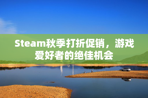Steam秋季打折促销，游戏爱好者的绝佳机会