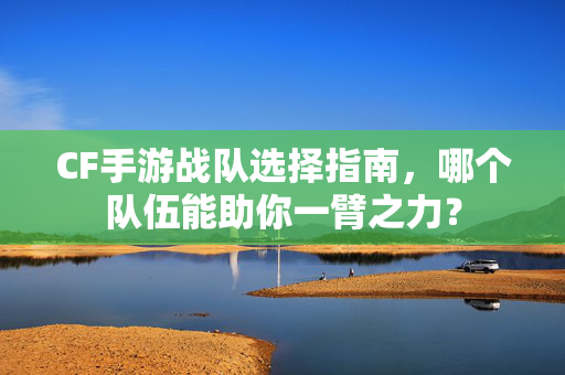 CF手游战队选择指南，哪个队伍能助你一臂之力？