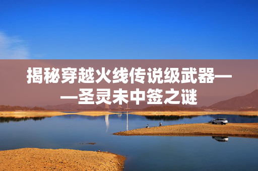 揭秘穿越火线传说级武器——圣灵未中签之谜