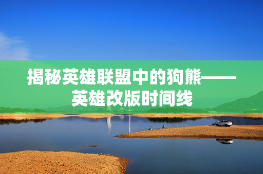 揭秘英雄联盟中的狗熊——英雄改版时间线