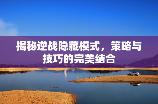 揭秘逆战隐藏模式，策略与技巧的完美结合