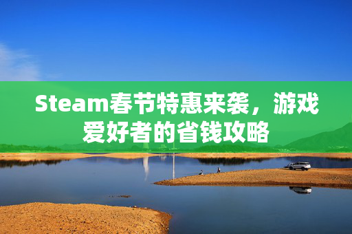Steam春节特惠来袭，游戏爱好者的省钱攻略