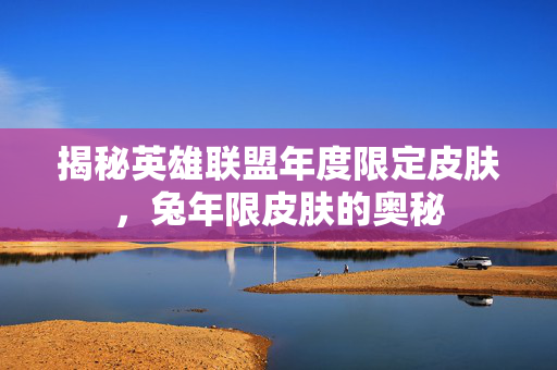 揭秘英雄联盟年度限定皮肤，兔年限皮肤的奥秘