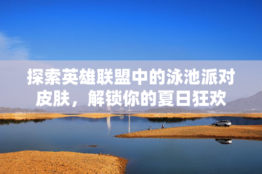 探索英雄联盟中的泳池派对皮肤，解锁你的夏日狂欢