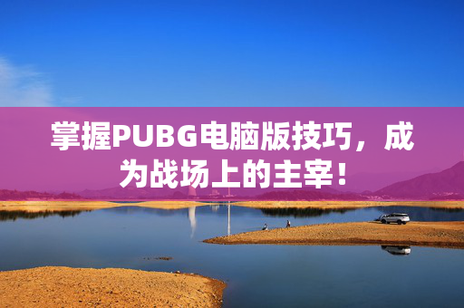 掌握PUBG电脑版技巧，成为战场上的主宰！