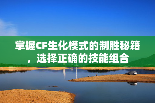 掌握CF生化模式的制胜秘籍，选择正确的技能组合