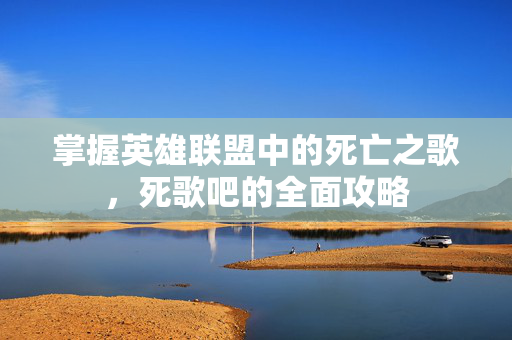 掌握英雄联盟中的死亡之歌，死歌吧的全面攻略