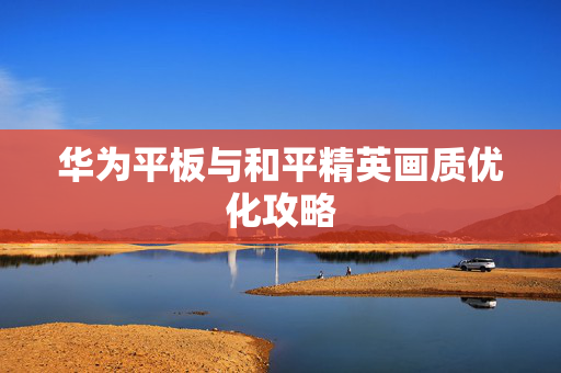 华为平板与和平精英画质优化攻略