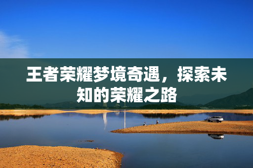 王者荣耀梦境奇遇，探索未知的荣耀之路