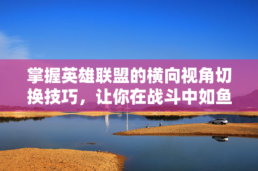 掌握英雄联盟的横向视角切换技巧，让你在战斗中如鱼得水
