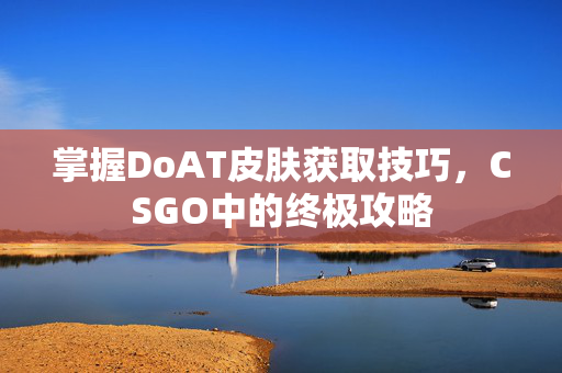 掌握DoAT皮肤获取技巧，CSGO中的终极攻略