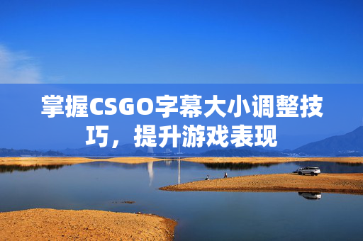 掌握CSGO字幕大小调整技巧，提升游戏表现