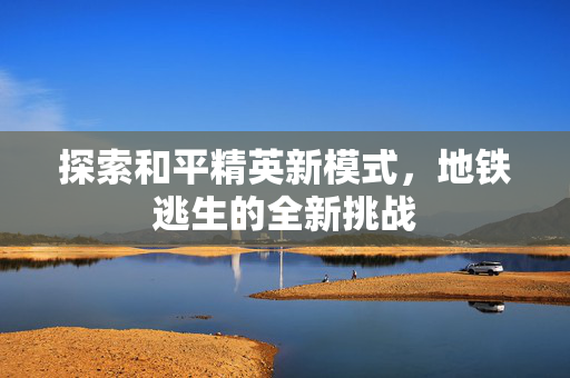 探索和平精英新模式，地铁逃生的全新挑战