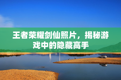 王者荣耀剑仙照片，揭秘游戏中的隐藏高手