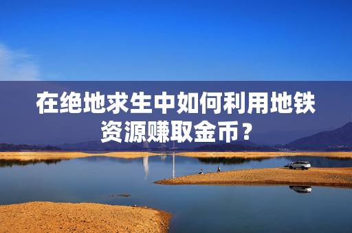 在绝地求生中如何利用地铁资源赚取金币？