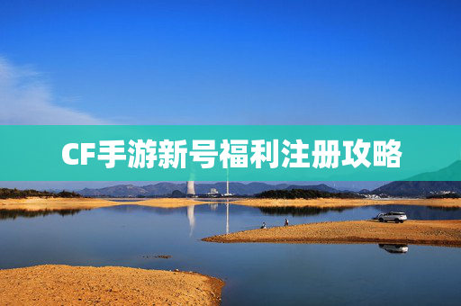 CF手游新号福利注册攻略