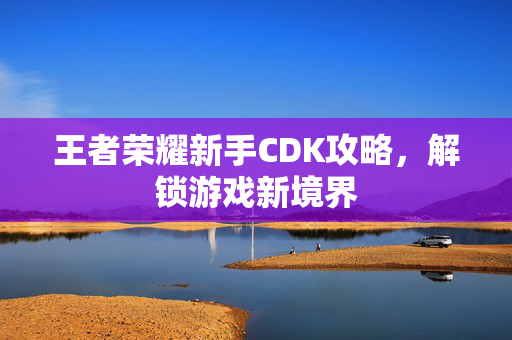 王者荣耀新手CDK攻略，解锁游戏新境界