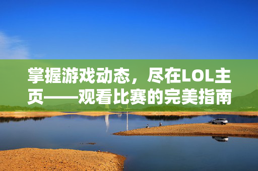 掌握游戏动态，尽在LOL主页——观看比赛的完美指南