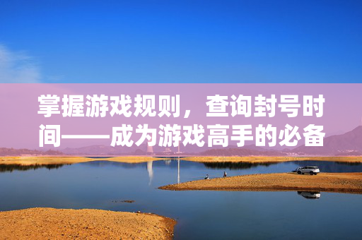 掌握游戏规则，查询封号时间——成为游戏高手的必备技能