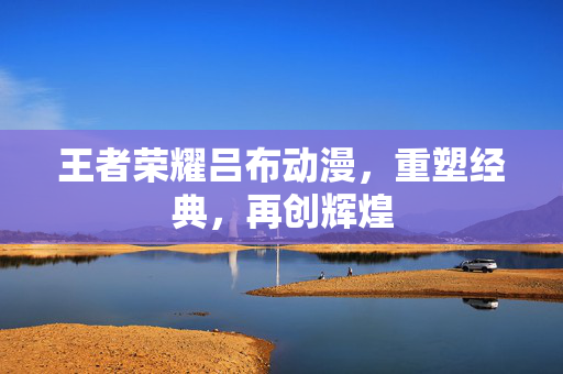 王者荣耀吕布动漫，重塑经典，再创辉煌