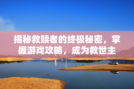 揭秘救赎者的终极秘密，掌握游戏攻略，成为救世主