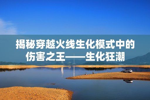 揭秘穿越火线生化模式中的伤害之王——生化狂潮
