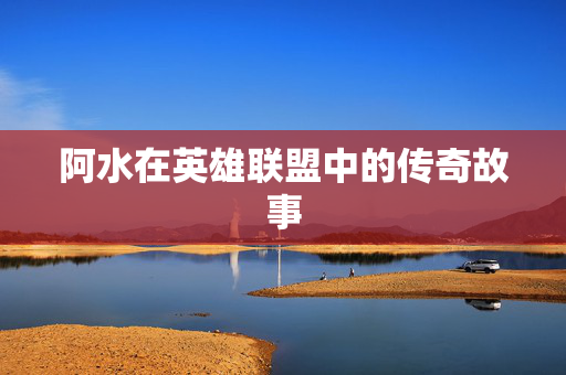 阿水在英雄联盟中的传奇故事