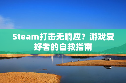 Steam打击无响应？游戏爱好者的自救指南