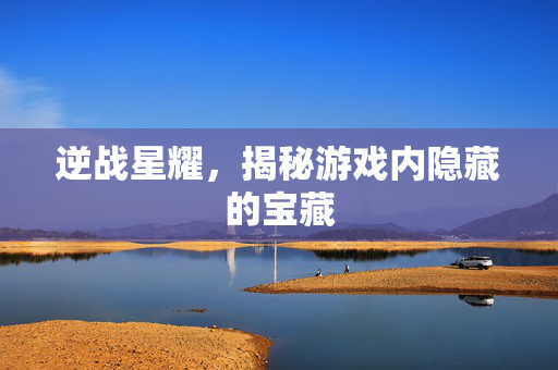 逆战星耀，揭秘游戏内隐藏的宝藏