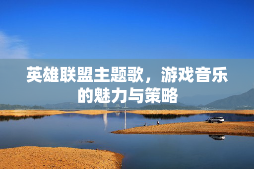英雄联盟主题歌，游戏音乐的魅力与策略