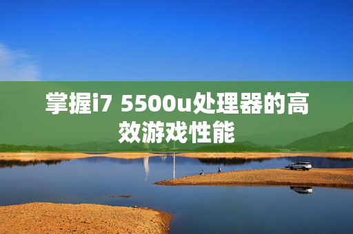 掌握i7 5500u处理器的高效游戏性能