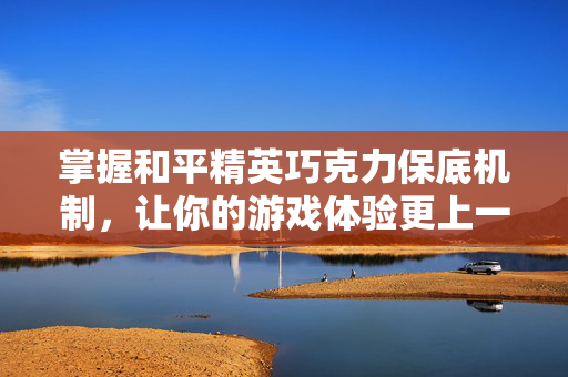 掌握和平精英巧克力保底机制，让你的游戏体验更上一层楼